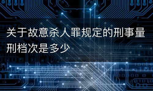 关于故意杀人罪规定的刑事量刑档次是多少