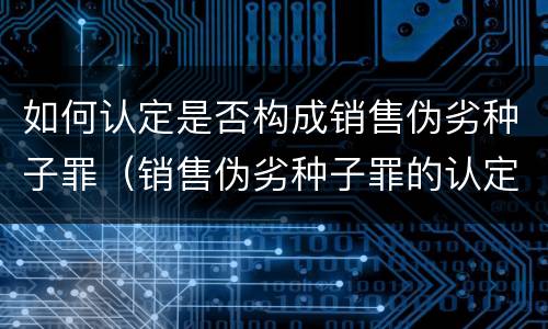 如何认定是否构成销售伪劣种子罪（销售伪劣种子罪的认定）
