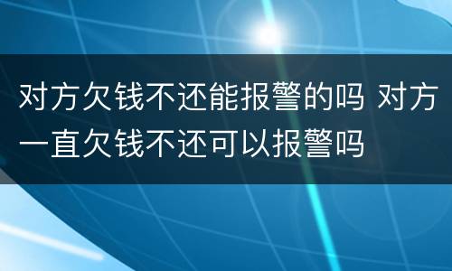对方欠钱不还能报警的吗 对方一直欠钱不还可以报警吗