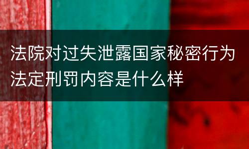 法院对过失泄露国家秘密行为法定刑罚内容是什么样
