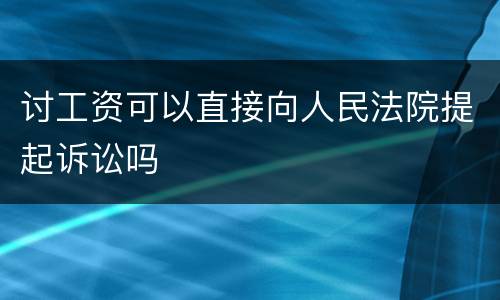 讨工资可以直接向人民法院提起诉讼吗