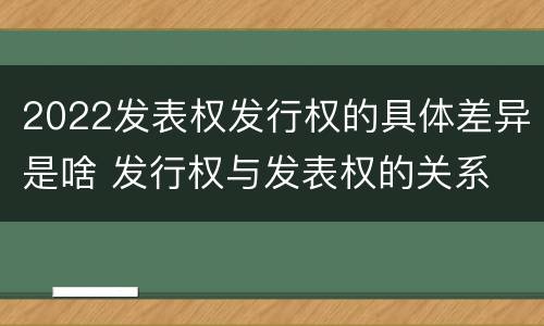 2022发表权发行权的具体差异是啥 发行权与发表权的关系