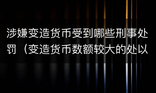 涉嫌变造货币受到哪些刑事处罚（变造货币数额较大的处以下有期徒刑）