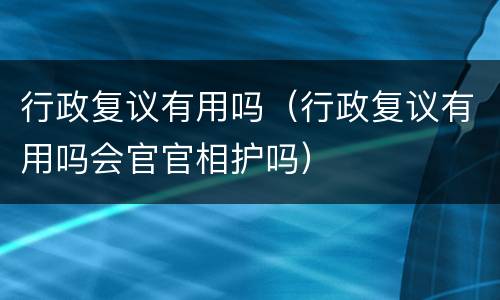 行政复议有用吗（行政复议有用吗会官官相护吗）