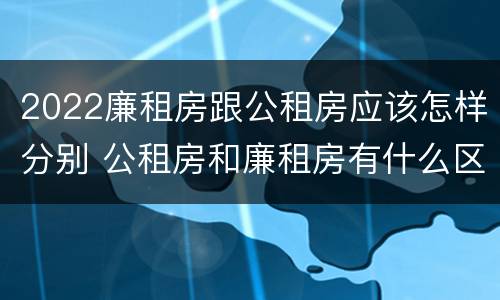 2022廉租房跟公租房应该怎样分别 公租房和廉租房有什么区别?2019年的