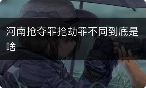 河南抢夺罪抢劫罪不同到底是啥