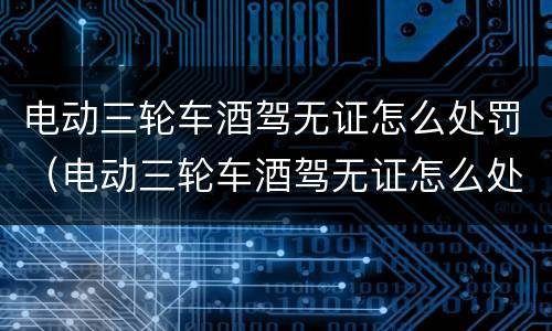 电动三轮车酒驾无证怎么处罚（电动三轮车酒驾无证怎么处理）