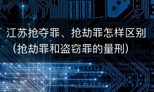 江苏抢夺罪、抢劫罪怎样区别（抢劫罪和盗窃罪的量刑）
