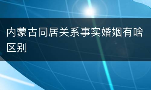 内蒙古同居关系事实婚姻有啥区别