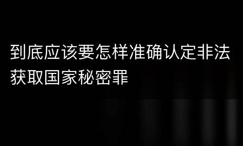 到底应该要怎样准确认定非法获取国家秘密罪