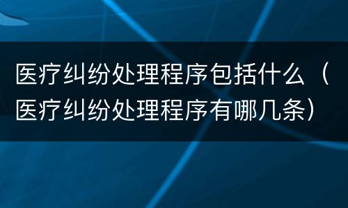 医疗纠纷处理程序包括什么（医疗纠纷处理程序有哪几条）