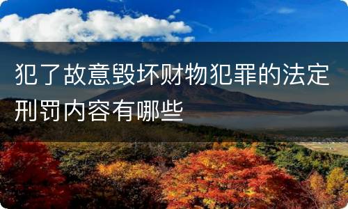 犯了故意毁坏财物犯罪的法定刑罚内容有哪些