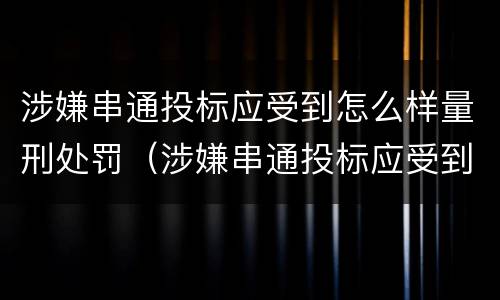 涉嫌串通投标应受到怎么样量刑处罚（涉嫌串通投标应受到怎么样量刑处罚呢）