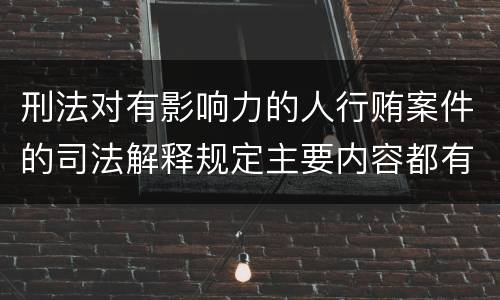 刑法对有影响力的人行贿案件的司法解释规定主要内容都有哪些