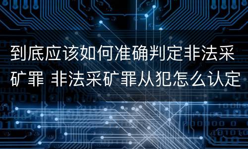 到底应该如何准确判定非法采矿罪 非法采矿罪从犯怎么认定
