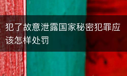 犯了故意泄露国家秘密犯罪应该怎样处罚