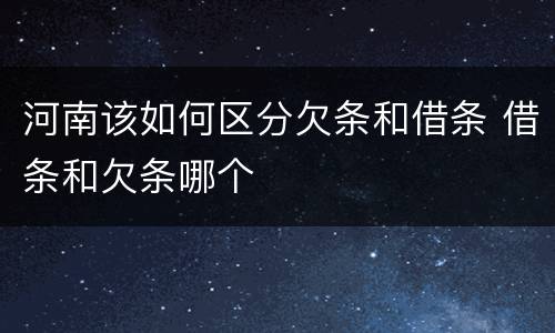 河南该如何区分欠条和借条 借条和欠条哪个