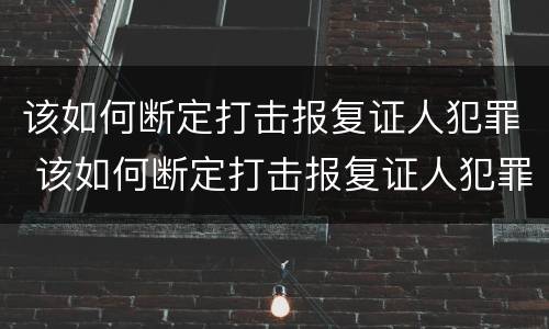 该如何断定打击报复证人犯罪 该如何断定打击报复证人犯罪罪名