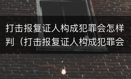 打击报复证人构成犯罪会怎样判（打击报复证人构成犯罪会怎样判定）
