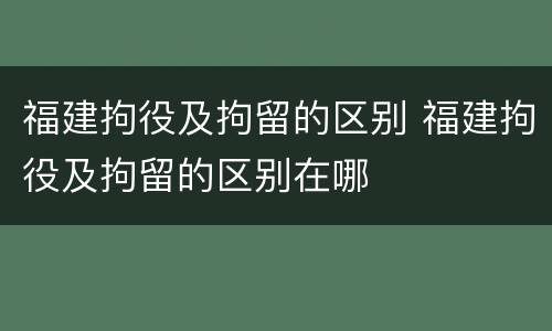 福建拘役及拘留的区别 福建拘役及拘留的区别在哪
