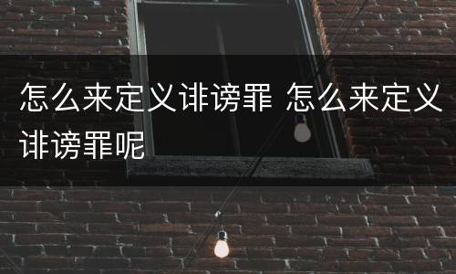 怎么来定义诽谤罪 怎么来定义诽谤罪呢