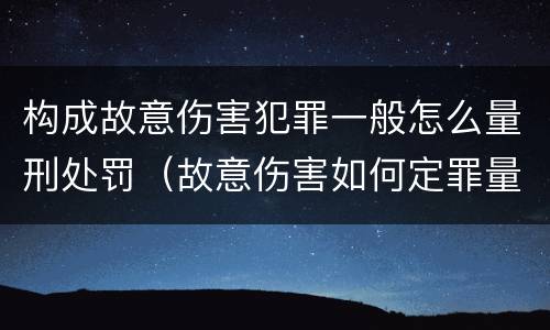 构成故意伤害犯罪一般怎么量刑处罚（故意伤害如何定罪量刑）