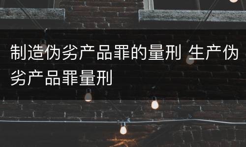 制造伪劣产品罪的量刑 生产伪劣产品罪量刑