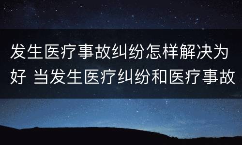 发生医疗事故纠纷怎样解决为好 当发生医疗纠纷和医疗事故时你如何做
