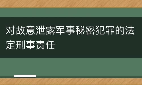 对故意泄露军事秘密犯罪的法定刑事责任