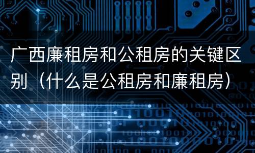 广西廉租房和公租房的关键区别（什么是公租房和廉租房）