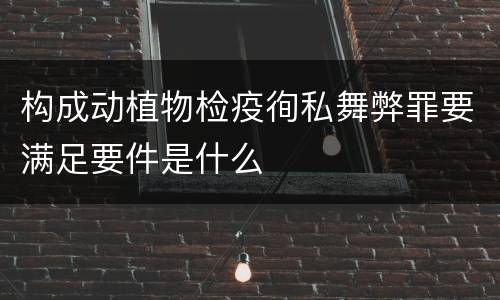 构成动植物检疫徇私舞弊罪要满足要件是什么