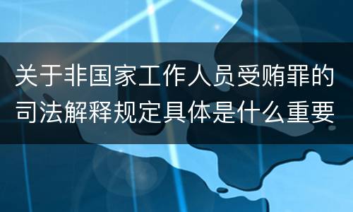 关于非国家工作人员受贿罪的司法解释规定具体是什么重要内容