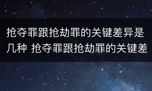 抢夺罪跟抢劫罪的关键差异是几种 抢夺罪跟抢劫罪的关键差异是几种情形
