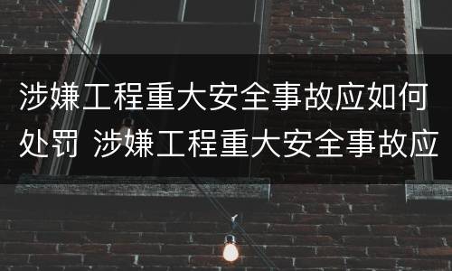 涉嫌工程重大安全事故应如何处罚 涉嫌工程重大安全事故应如何处罚呢