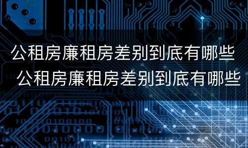 公租房廉租房差别到底有哪些 公租房廉租房差别到底有哪些问题
