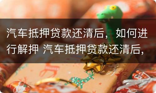 汽车抵押贷款还清后，如何进行解押 汽车抵押贷款还清后,如何进行解押登记