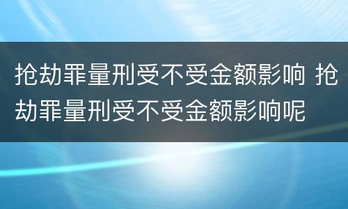 抢劫罪量刑受不受金额影响 抢劫罪量刑受不受金额影响呢
