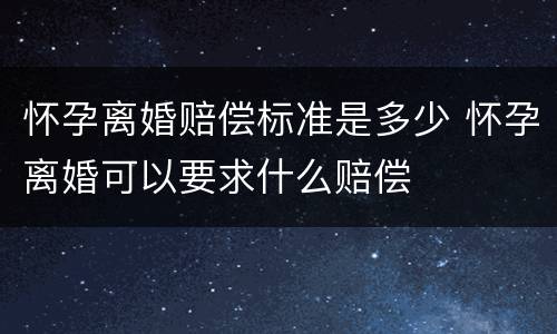 怀孕离婚赔偿标准是多少 怀孕离婚可以要求什么赔偿