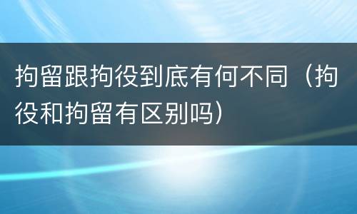 拘留跟拘役到底有何不同（拘役和拘留有区别吗）