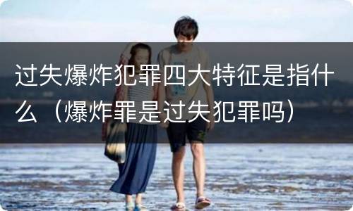 过失爆炸犯罪四大特征是指什么（爆炸罪是过失犯罪吗）