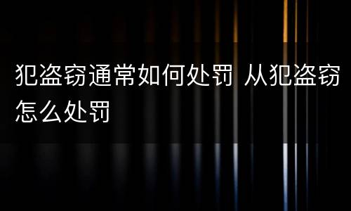 犯盗窃通常如何处罚 从犯盗窃怎么处罚