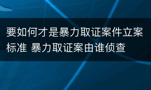 要如何才是暴力取证案件立案标准 暴力取证案由谁侦查