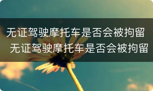 无证驾驶摩托车是否会被拘留 无证驾驶摩托车是否会被拘留三天