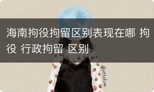 海南拘役拘留区别表现在哪 拘役 行政拘留 区别