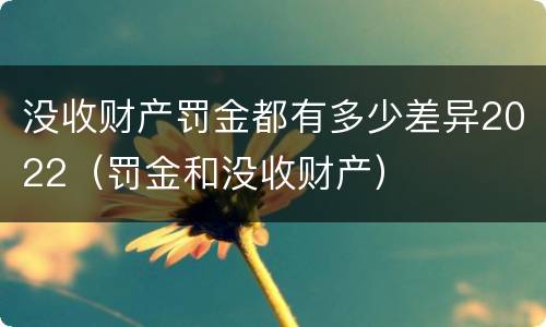 没收财产罚金都有多少差异2022（罚金和没收财产）