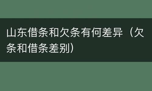 山东借条和欠条有何差异（欠条和借条差别）