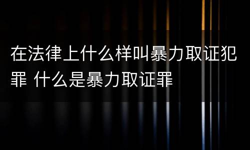 在法律上什么样叫暴力取证犯罪 什么是暴力取证罪