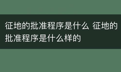 征地的批准程序是什么 征地的批准程序是什么样的