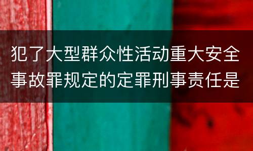 犯了大型群众性活动重大安全事故罪规定的定罪刑事责任是什么