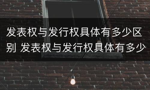 发表权与发行权具体有多少区别 发表权与发行权具体有多少区别和联系